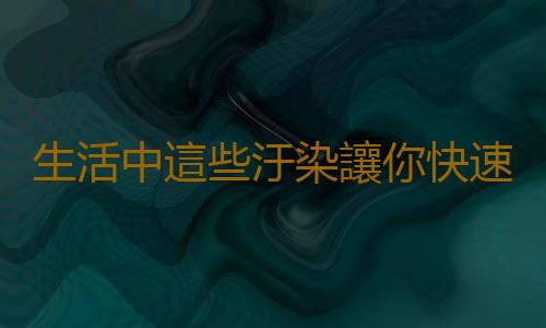 生活中這些汙染讓你快速衰老