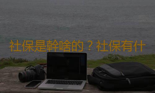 社保是幹啥的？社保有什麽用？