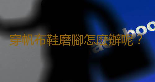 穿帆布鞋磨腳怎麽辦呢？