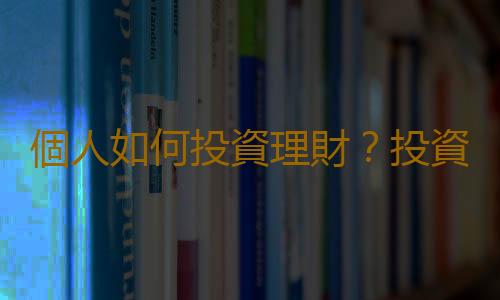 個人如何投資理財？投資理財的方式有哪些