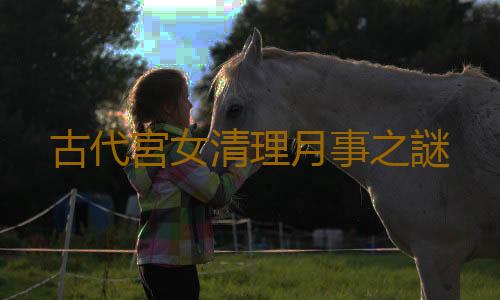 古代宮女清理月事之謎