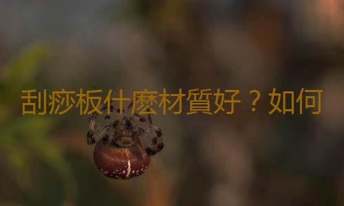 刮痧板什麽材質好？如何鑒別刮痧板真假