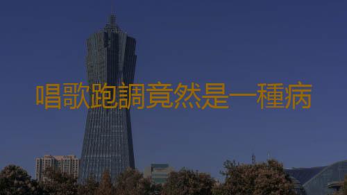 唱歌跑調竟然是一種病