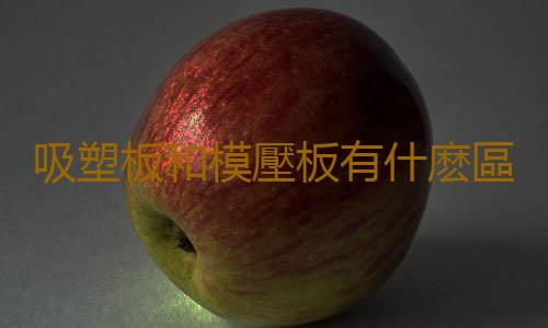 吸塑板和模壓板有什麽區別？吸塑板的厚度與規格