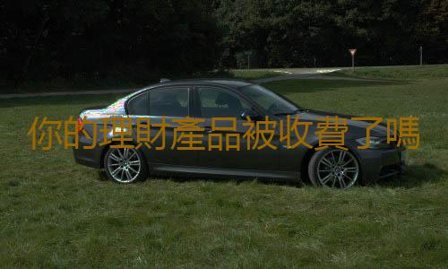 你的理財產品被收費了嗎？
