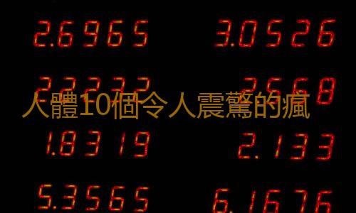 人體10個令人震驚的瘋狂事實
