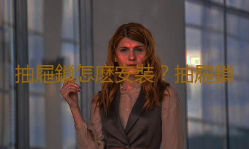 抽屜鎖怎麽安裝？抽屜鎖打不開怎麽辦？