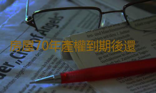 房屋70年產權到期後還能續嗎 房屋產權年限70年到期後怎麽辦