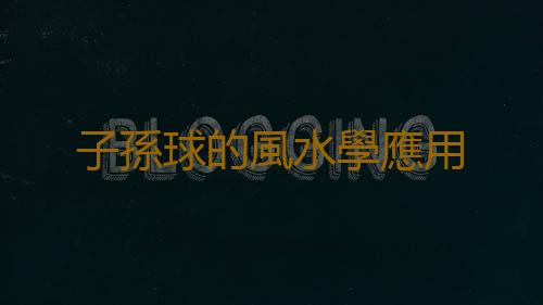 子孫球的風水學應用