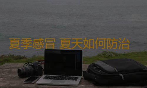 夏季感冒 夏天如何防治感冒