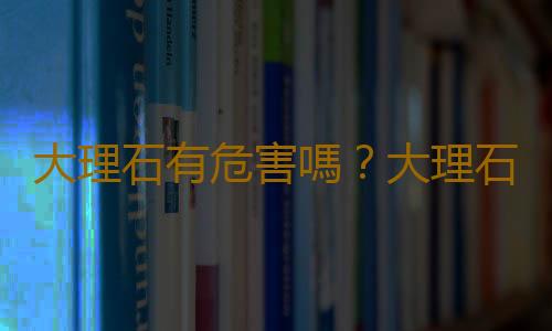 大理石有危害嗎？大理石是什麽？