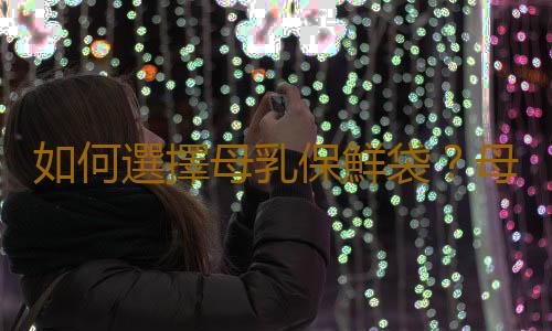 如何選擇母乳保鮮袋？母乳保鮮袋怎麽用？