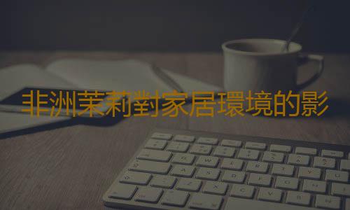 非洲茉莉對家居環境的影響