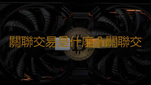 關聯交易是什麽？關聯交易管理辦法