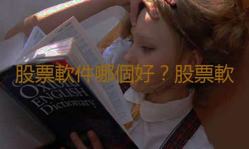 股票軟件哪個好？股票軟件怎麽看？