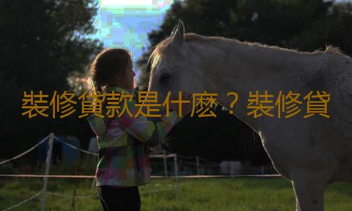 裝修貸款是什麽？裝修貸款怎麽申請？