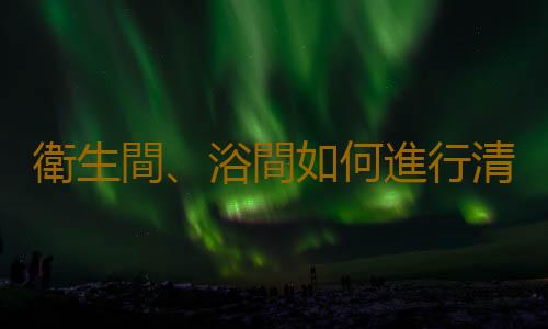 衛生間、浴間如何進行清潔和消毒