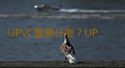 UPVC管是什麽？UPVC管的選購技巧